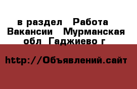  в раздел : Работа » Вакансии . Мурманская обл.,Гаджиево г.